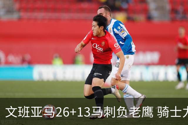 文班亚马26+13马刺负老鹰 骑士力克公牛5连胜